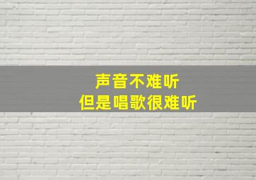 声音不难听 但是唱歌很难听